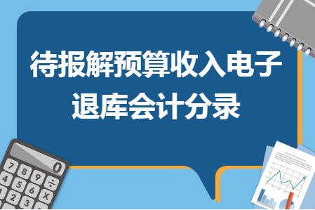 待报解预算收入电子退库会计分录是什么意思